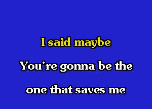 Isaid maybe

You're gonna be the

one that saves me