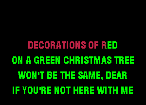 DECORATIONS 0F RED
0 A GREEN CHRISTMAS TREE
WON'T BE THE SAME, DEAR
IF YOU'RE HOT HERE WITH ME