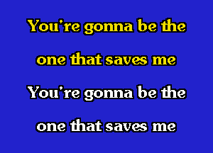 You're gonna be the
one that saves me

You're gonna be the

one ihat saves me I