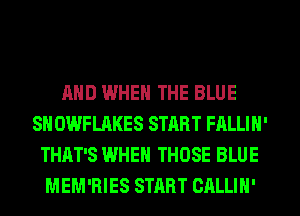 AND WHEN THE BLUE
SH OWFLAKES START FALLIH'
THAT'S WHEN THOSE BLUE
MEM'RIES START CALLIH'