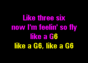 Like three six
now I'm feelin' so flyr

like a (36
like a 66, like a 66