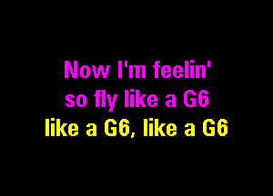 Now I'm feelin'

so fly like a G6
like a G6, like a (36