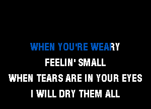 WHEN YOU'RE WEARY
FEELIH' SMALL
WHEN TEARS ARE IN YOUR EYES
I WILL DRY THEM ALL