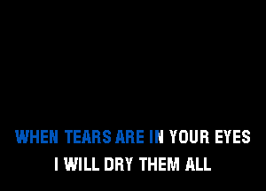 WHEN TEARS ARE IN YOUR EYES
I WILL DRY THEM ALL