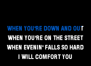 WHEN YOU'RE DOWN AND OUT

WHEN YOU'RE ON THE STREET

WHEN EVEHIH' FALLS SO HARD
I WILL COMFORT YOU