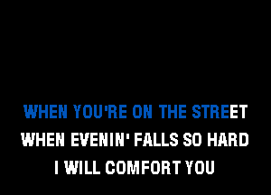 WHEN YOU'RE ON THE STREET
WHEN EVEHIH' FALLS SO HARD
I WILL COMFORT YOU