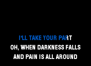 I'LL TAKE YOUR PART
0H, WHEN DARKNESS FALLS
AND PAIN IS ALL AROUND