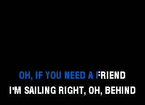 0H, IF YOU NEED A FRIEND
I'M SAILING RIGHT, 0H, BEHIND