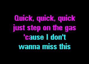 Quick, quick, quick
just step on the gas

'cause I don't
wanna miss this