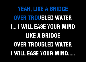 YEAH, LIKE A BRIDGE
OVER TROUBLED WATER
l... I WILL EASE YOUR MIND
LIKE A BRIDGE
OVER TROUBLED WATER
I WILL EASE YOUR MIND .....