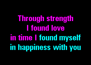 Through strength
I found love

in time I found myself
in happiness with you