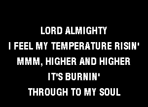 LORD ALMIGHTY
I FEEL MY TEMPERATURE RISIH'
MMM, HIGHER AND HIGHER
IT'S BURHIH'
THROUGH TO MY SOUL