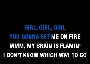 GIRL, GIRL, GIRL
YOU GONNA SET ME ON FIRE
MMM, MY BRAIN IS FLAMIH'
I DON'T KNOW WHICH WAY TO GO