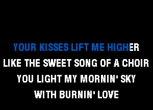 YOUR KISSES LIFT ME HIGHER
LIKE THE SWEET SONG OF A CHOIR
YOU LIGHT MY MORHIH' SKY
WITH BURHIH' LOVE