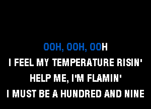 00H, 00H, 00H
I FEEL MY TEMPERATURE RISIH'
HELP ME, I'M FLAMIH'
I MUST BE A HUNDRED AND HIHE
