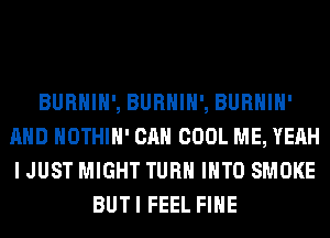 BURHIH', BURHIH', BURHIH'
AND HOTHlH' CAN COOL ME, YEAH
I JUST MIGHT TURN INTO SMOKE

BUTI FEEL FIHE