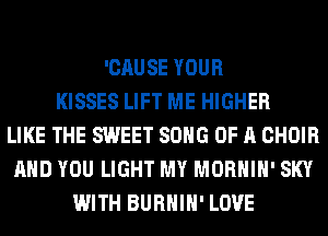 'CAUSE YOUR
KISSES LIFT ME HIGHER
LIKE THE SWEET SONG OF A CHOIR
AND YOU LIGHT MY MORHIH' SKY
WITH BURHIH' LOVE