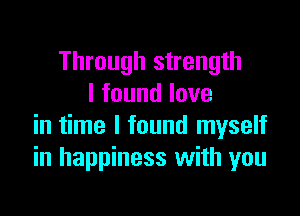 Through strength
I found love

in time I found myself
in happiness with you