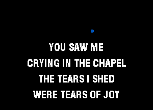 YOU SAW ME

DRYING IN THE CHAPEL
THE TEABSI SHED
WERE TEARS 0F JOY