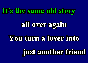 It's the same old stonyr
all over again

You turn a lover into

just another friend