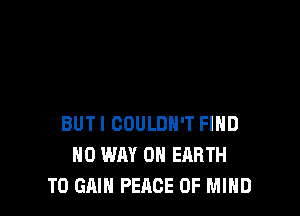 BUTI COULDN'T FIND
NO WAY ON EARTH
TO GAIN PEACE OF MIND