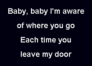 Baby, baby I'm aware

of where you go

Each time you

leave my door