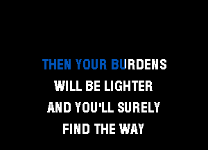 THEN YOUR BURDENS

WILL BE LIGHTER
AND YOU'LL SURELY
FIND THE WAY