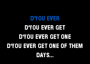 DWOU EVER
DWOU EVER GET
DWOU EVER GET ONE
DWOU EVER GET ONE OF THEM
DAYS...