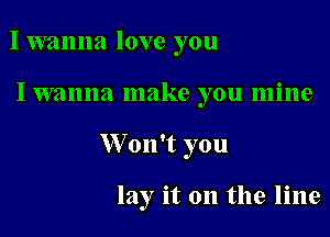 I wanna love you
I wanna make you mine
XVon't you

lay it on the line