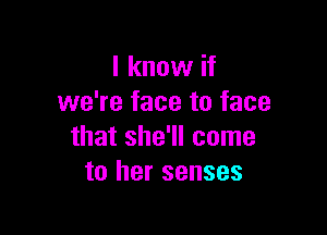 I know if
we're face to face

that she'll come
to her senses