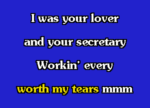 I was your lover
and your secretary
Workin' every

worth my tears mmm