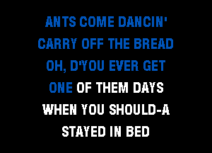 ANTS COME DANCIN'
CARRY OFF THE BREAD
0H, D'YOU EVER GET
ONE OF THEM DAYS
WHEN YOU SHOULD-A

STAYED IN BED l