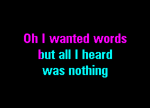 Oh I wanted words

but all I heard
was nothing