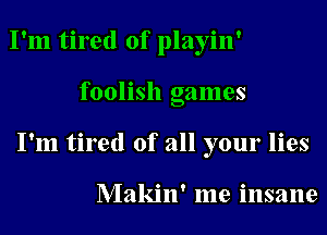 I'm tired of playin'
foolish games
I'm tired of all your lies

Makin' me insane