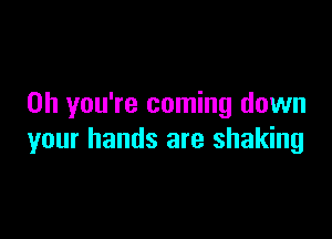 Oh you're coming down

your hands are shaking