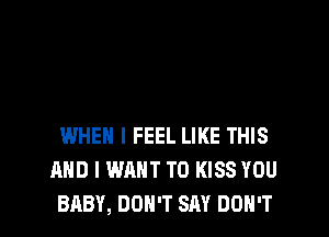 WHEN I FEEL LIKE THIS
AND I WANT TO KISS YOU

BABY, DON'T SAY DON'T l