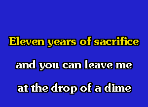 Eleven years of sacrifice
and you can leave me

at the drop of a dime