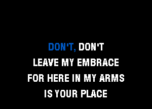 DON'T, DON'T

LEAVE MY EMBRACE
FOB HERE IN MY ARMS
IS YOUR PLACE