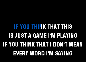 IF YOU THINK THAT THIS
IS JUST A GAME I'M PLAYING
IF YOU THINK THAT I DON'T MEAN
EVERY WORD I'M SAYING