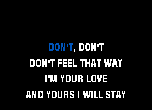 DON'T, DON'T

DON'T FEEL THRT WAY
I'M YOUR LOVE
AND YOURSI WILL STRY