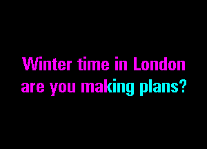 Winter time in London

are you making plans?