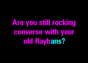 Are you still rocking

converse with your
old Raybans?