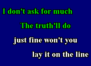 I don't ask for much

The truth'll do

just fine won't you

lay it on the line