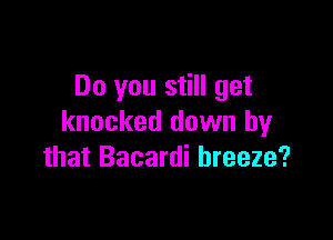 Do you still get

knocked down by
that Bacardi breeze?