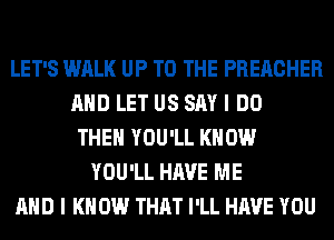 LET'S WALK UP TO THE PREACHER
AND LET US SAY I DO
THE YOU'LL KNOW
YOU'LL HAVE ME
AND I K 0W THAT I'LL HAVE YOU
