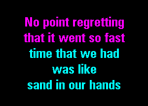 No point regretting
that it went so fast
time that we had
was like

sand in our hands I