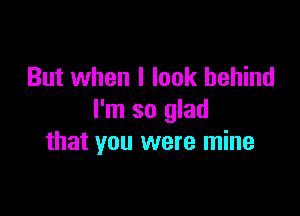 But when I look behind

I'm so glad
that you were mine