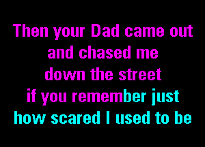 Then your Dad came out
and chased me
down the street

if you remember iust
how scared I used to he