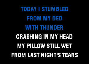 TODAY I STUMBLED
FROM MY BED
WITH THUNDER
CRASHIHG IN MY HEAD
MY PILLOW STILL WET
FROM LAST HIGHT'S TEARS