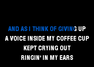 AND ASI THINK OF GIVING UP
A VOICE INSIDE MY COFFEE CUP
KEPT CRYIHG OUT
RIHGIH'IH MY EARS